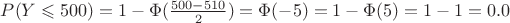 $P(Y \leqslant 500)= 1 - \Phi(\frac{500-510}{2})= \Phi(-5) = 1-\Phi(5)= 1- 1= 0.0$