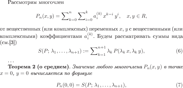 Рассмотрим многочлен
$$
P_n(x,y)=\sum\nolimits_{k=0}^n\sum\nolimits_{i=0}^k a_{i}^{(k)}\,
x^{k-i}\, y^i,
\quad x,y \in R,
$$
от вещественных (или комплексных) переменных $x$, $y$ с
вещественными (или
комплексными) коэффициентами $a_{i}^{(k)}$. Будем рассматривать
суммы вида (см.[3])
$$
S(P;\,\lambda_1,\ldots,\lambda_{n+1}):=
\sum\nolimits_{k=1}^{n+1}\lambda_k\,P(\lambda_k\,x,\lambda_k\,y),
 \eqno{(6)}
$$

\ldots

{\bf Теорема 2 (о среднем)}. {\it Значение любого многочлена
$P_n(x,y)$ в точке
$x=0$, $y=0$ вычисляется по формуле
$$
P_n(0,0) =S(P;\,\lambda_1,\ldots,\lambda_{n+1}),
 \eqno{(7)}
$$