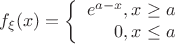 $$f_{\xi} (x) = \left\{
\begin{array}{rcl}
 e^{a-x}, x \geq a \\
0, x \leq a \\
\end{array}
\right.$$