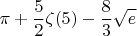 $$\pi + \frac52 \zeta(5) - \frac83 \sqrt{e}$$