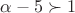 $\alpha - 5 \succ 1$ $\alpha - 5 \succ 1$