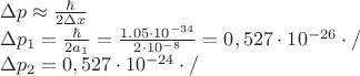 $% MathType!MTEF!2!1!+-
% feaafiart1ev1aaatCvAUfeBSjuyZL2yd9gzLbvyNv2CaerbuLwBLn
% hiov2DGi1BTfMBaeXatLxBI9gBaerbd9wDYLwzYbItLDharqqtubsr
% 4rNCHbGeaGqiVu0Je9sqqrpepC0xbbL8F4rqqrFfpeea0xe9Lq-Jc9
% vqaqpepm0xbba9pwe9Q8fs0-yqaqpepae9pg0FirpepeKkFr0xfr-x
% fr-xb9adbaqaaeGaciGaaiaabeqaamaabaabaaGceaqabeaacqGHuo
% arcaWGWbGaeyisIS7aaSaaaeaacqWIpecAaeaacaaIYaGaeyiLdqKa
% amiEaaaaaeaacqGHuoarcaWGWbWaaSbaaSqaaiaaigdaaeqaaOGaey
% ypa0ZaaSaaaeaacqWIpecAaeaacaaIYaGaamyyamaaBaaaleaacaaI
% XaaabeaaaaGccqGH9aqpdaWcaaqaaiaaigdacaGGUaGaaGimaiaaiw
% dacqGHflY1caaIXaGaaGimamaaCaaaleqabaGaeyOeI0IaaG4maiaa
% isdaaaGccaWGuqGaamOneaqaaiaaikdacqGHflY1caaIXaGaaGimam
% aaCaaaleqabaGaeyOeI0IaaGioaaaakiaadYdbaaGaeyypa0JaaGim
% aiaacYcacaaI1aGaaGOmaiaaiEdacqGHflY1caaIXaGaaGimamaaCa
% aaleqabaGaeyOeI0IaaGOmaiaaiAdaaaGccaWG6qGaam4meiabgwSi
% xlaadYdbcaGGVaGaamyqeaqaaiabgs5aejaadchadaWgaaWcbaGaaG
% OmaaqabaGccqGH9aqpcaaIWaGaaiilaiaaiwdacaaIYaGaaG4naiab
% gwSixlaaigdacaaIWaWaaWbaaSqabeaacqGHsislcaaIYaGaaGinaa
% aakiaadQdbcaWGZqGaeyyXICTaamipeiaac+cacaWGbraaaaa!7ECE!
\[
\begin{array}{l}
 \Delta p \approx \frac{\hbar }{{2\Delta x}} \\ 
 \Delta p_1  = \frac{\hbar }{{2a_1 }} = \frac{{1.05 \cdot 10^{ - 34} }}{{2 \cdot 10^{ - 8} }} = 0,527 \cdot 10^{ - 26}  \cdot / \\ 
 \Delta p_2  = 0,527 \cdot 10^{ - 24}  \cdot / \\ 
 \end{array}
\]
$