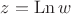 $z = \operatorname{Ln} w$