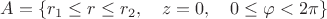 $A =\{r_1 \leq r \leq r_2, \quad z = 0 , \quad 0 \leq\varphi<2\pi\}$