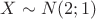 $X \sim N(2;1)$