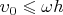 $\upsilon_0\leqslant\omega h$