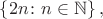 $\left\lbrace 2n \colon n\in\mathbb{N}\right\rbrace,$
