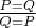 $\frac{P = Q}{Q = P}$