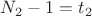 $N_2-1=t_2$