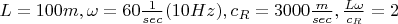 $L=100 m, \omega=60 \frac 1 {sec} (10Hz), c_R=3000 \frac m {sec},\frac {L\omega} {c_R}=2