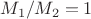 $M_1/M_2 =1$