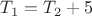 $T_1=T_2+5$
