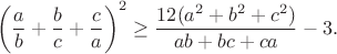 $$\left(\frac {a}{b} + \frac {b}{c} + \frac {c}{a}\right)^2\ge\frac {12(a^{2} + b^{2} + c^{2})}{ab + bc + ca} - 3.$$