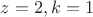 $z=2,k=1$