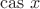$$\operatorname{cas}\,x$$