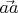 $\vec{aa}$