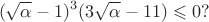 $$
(\sqrt{\alpha}-1)^3(3\sqrt{\alpha}-11)\leqslant 0?
$$