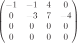 $$\begin{pmatrix}
 -1&  -1& 4 &0 \\ 
 0&  -3&  7& -4\\ 
 0&  0&  0& 0\\ 
 0&  0&  0&0 
\end{pmatrix}$$