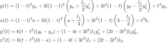 $$
\begin{aligned}
& y(t) = (1 - t)^3 y_a + 3 t (1 - t)^2 \left( y_a + \frac{l_1}{3} y'_a \right) + 3 t^2 (1 - t) \left( y_b - \frac{l_2}{3} y'_b \right) + t^3 y_b, \\
& x(t) = (1 - t)^3 a + 3 t (1 - t)^2 \left( a + \frac{l_1}{3} \right) + 3 t^2 (1 - t) \left( b - \frac{l_2}{3} \right) + t^3 b, \\
& y'(t) = 6 (t - t^2) (y_b - y_a) + (1 - 4t + 3t^2) l_1 y'_a + (2t - 3t^2) l_2 y'_b, \\
& x'(t) = 6 (t - t^2) (b - a) + (1 - 4t + 3t^2) l_1 + (2t - 3t^2) l_2.
\end{aligned}
$$