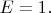$E=1.$