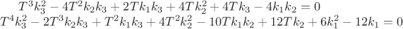 $T^3 k_3^2-4 T^2 k_2 k_3+2 T k_1 k_3+4 T k_2^2+4 T k_3-4 k_1 k_2 = 0 \\
T^4 k_3^2-2 T^3 k_2 k_3+T^2 k_1 k_3+4 T^2 k_2^2-10 T k_1 k_2+12 T k_2+6 k_1^2-12 k_1 = 0$ $T^3 k_3^2-4 T^2 k_2 k_3+2 T k_1 k_3+4 T k_2^2+4 T k_3-4 k_1 k_2 = 0 \\
T^4 k_3^2-2 T^3 k_2 k_3+T^2 k_1 k_3+4 T^2 k_2^2-10 T k_1 k_2+12 T k_2+6 k_1^2-12 k_1 = 0$
