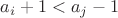 $a_i+1 < a_j -1$