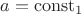 $a = \operatorname{const_1}$