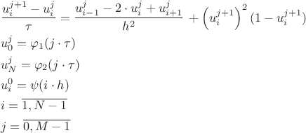 \[
\begin{gathered}
  \frac{{u_i^{j + 1}  - u_i^j }}
{\tau } = \frac{{u_{i - 1}^j  - 2 \cdot u_i^j  + u_{i + 1}^j }}
{{h^2 }}\, + \left( {u_i^{j + 1} } \right)^2 (1 - u_i^{j + 1} ) \hfill \\
  u_0^j  = \varphi _1 (j \cdot \tau ) \hfill \\
  u_N^j  = \varphi _2 (j \cdot \tau ) \hfill \\
  u_i^0  = \psi (i \cdot h) \hfill \\
  i = \overline {1,N - 1}  \hfill \\
  j = \overline {0,M - 1}  \hfill \\ 
\end{gathered} 
\]