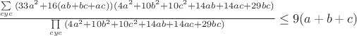 $\[\frac{{\sum\limits_{cyc} {(33{a^2} + 16(ab + bc + ac))(4{a^2} + 10{b^2} + 10{c^2} + 14ab + 14ac + 29bc)} }}{{\prod\limits_{cyc} {(4{a^2} + 10{b^2} + 10{c^2} + 14ab + 14ac + 29bc)} }} \le 9(a + b + c)\]$