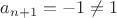 $a_{n+1}=-1\not =1$ $a_{n+1}=-1\not =1$