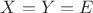 $X=Y=E$