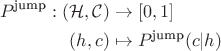 \begin{align*}
P^{\text{jump}}: (\mathcal H, \mathcal C) &\to [0, 1] \\
(h, c) &\mapsto P^{\text{jump}}(c | h)
\end{align*}