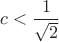 $c<\dfrac{1}{\sqrt 2}$
