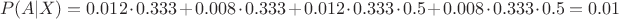 $$P(A|X)=0.012 \cdot 0.333 + 0.008 \cdot 0.333 + 0.012 \cdot 0.333 \cdot 0.5 + 0.008 \cdot 0.333 \cdot 0.5 = 0.01$$ $$P(A|X)=0.012 \cdot 0.333 + 0.008 \cdot 0.333 + 0.012 \cdot 0.333 \cdot 0.5 + 0.008 \cdot 0.333 \cdot 0.5 = 0.01$$