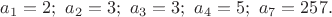 $a_1=2;\ a_2=3;\ a_3=3;\ a_4=5;\ a_7=257.\ $