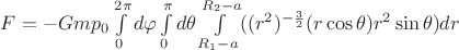 $F=-G m p_{0} \int\limits_{0}^{2 \pi} d \varphi \int\limits_{0}^{\pi} d\theta \int\limits_{R_{1}-a}^{ R_{2}-a} ( (r^{2})^{-\frac{3}{2}} (r \cos \theta) r^{2} \sin \theta) dr$