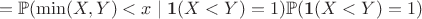 $$=\mathbb P(\min (X,Y) < x \mid \mathbf 1(X<Y)=1)\mathbb P(\mathbf 1(X<Y)=1)$$