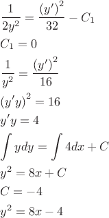 $$\[\begin{gathered}
  \frac{1}{{2{y^2}}} = \frac{{{{\left( {y'} \right)}^2}}}{{32}} - {C_1} \hfill \\
  {C_1} = 0 \hfill \\
  \frac{1}{{{y^2}}} = \frac{{{{\left( {y'} \right)}^2}}}{{16}} \hfill \\
  {\left( {y'y} \right)^2} = 16 \hfill \\
  y'y = 4 \hfill \\
  \int {ydy}  = \int {4dx}  + C \hfill \\
  {y^2} = 8x + C \hfill \\
  C =  - 4 \hfill \\
  {y^2} = 8x - 4 \hfill \\ 
\end{gathered} \]$$