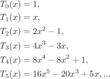 \[
\begin{gathered}
  T_0 (x) = 1, \hfill \\
  T_1 (x) = x, \hfill \\
  T_2 (x) = 2x^2  - 1, \hfill \\
  T_3 (x) = 4x^3  - 3x, \hfill \\
  T_4 (x) = 8x^4  - 8x^2  + 1, \hfill \\
  T_5 (x) = 16x^5  - 20x^3  + 5x,... \hfill \\ 
\end{gathered} 
\]
