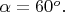 $\alpha = 60^o.$