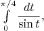 $\int\limits_0^{\pi/4} \displaystyle\frac {dt}{\sin t},