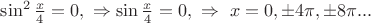 $\sin^2 \frac x 4 = 0 , \  \Rightarrow  \sin \frac x 4 = 0 , \  \Rightarrow \ x=0, \pm 4\pi , \pm 8\pi ...$