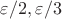 $\varepsilon/2, \varepsilon/3$