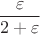 \[\frac{\varepsilon }{{2 + \varepsilon }}\]