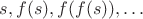 $s, f(s), f(f(s)), \ldots$