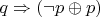 $q\Rightarrow (\neg p\oplus p)$
