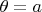 $\theta=a$