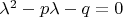 $\lambda^2-p \lambda -q = 0$