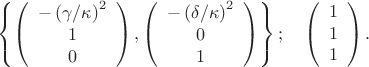 $$
\[\left\{\left(\begin{array}{c} {-\left(\gamma /\kappa \right)^{2} } \\ {1} \\ {0} \end{array}\right),\left(\begin{array}{c} {-\left(\delta /\kappa \right)^{2} } \\ {0} \\ {1} \end{array}\right)\right\};\quad \left(\begin{array}{c} {1} \\ {1} \\ {1} \end{array}\right).\]
$$