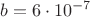 ${b}=6\cdot{10}^{-7}$